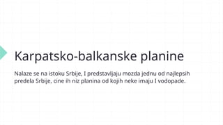 Karpatsko-balkanske planine
Nalaze se na istoku Srbije, I predstavljaju mozda jednu od najlepsih
predela Srbije, cine ih niz planina od kojih neke imaju I vodopade.
 