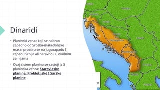 Dinaridi
 Planinski venac koji se nabrao
zapadno od Srpsko-makedonske
mase, prostiru se na jugozapadu I
zapadu Srbije ali naravno I u okolnim
zemljama
 Ovaj sistem planina se sastoji iz 3
planinska venca: Starovlaske
planine, Prokletijske I Sarske
planine
 
