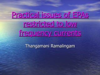 Practical issues of EPAs restricted to low frequency currents Thangamani Ramalingam 