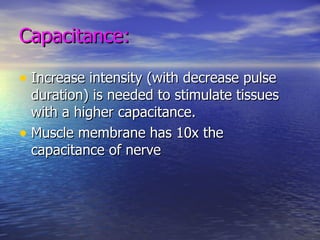 Capacitance: Increase intensity (with decrease pulse duration) is needed to stimulate tissues with a higher capacitance. Muscle membrane has 10x the capacitance of nerve 