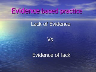Evidence   based practice   Lack of Evidence  Vs Evidence of lack 