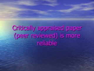 Critically appraised paper (peer reviewed) is more reliable 