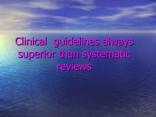 Clinical  guidelines always superior than systematic reviews 