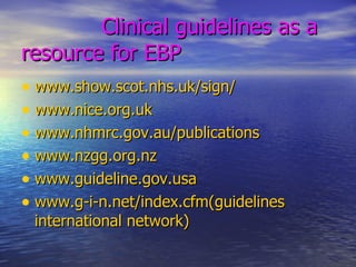 Clinical guidelines as a resource for EBP www.show.scot.nhs.uk/sign/ www.nice.org.uk www.nhmrc.gov.au/publications www.nzgg.org.nz www.guideline.gov.usa www.g-i-n.net/index.cfm(guidelines   international network) 
