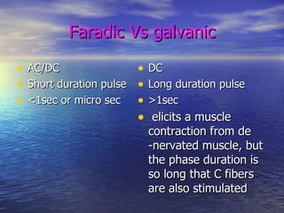Faradic Vs galvanic AC/DC Short duration pulse <1sec or micro sec DC Long duration pulse >1sec elicits a muscle contraction from de -nervated muscle, but the phase duration is so long that C fibers are also stimulated 
