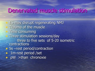 Denervated   muscle stimulation ES may disrupt regenerating NMJ Trauma of the muscle Time consuming Three stimulation sessions/day three to five sets  of 5-20 isometric contractions 5s –rest period/contraction 1m-rest period /set pW  >than  chronoxie 