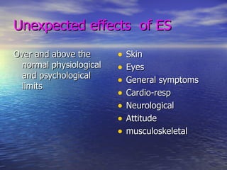 Unexpected effects  of ES Over and above the normal physiological and psychological limits Skin Eyes General symptoms Cardio-resp Neurological Attitude musculoskeletal 