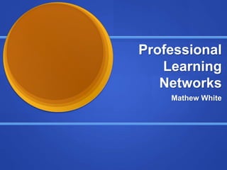Professional
Learning
Networks
Mathew White
 