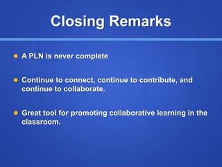 Closing Remarks
 A PLN is never complete
 Continue to connect, continue to contribute, and
continue to collaborate.
 Great tool for promoting collaborative learning in the
classroom.
 