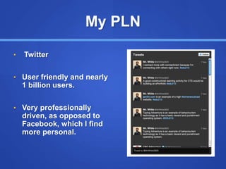 My PLN
• Twitter
• User friendly and nearly
1 billion users.
• Very professionally
driven, as opposed to
Facebook, which I find
more personal.
 