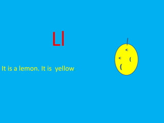 Ll
It is a lemon. It is yellow.
 
