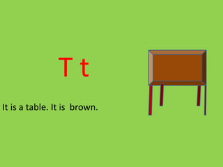 T t
It is a table. It is brown.
 