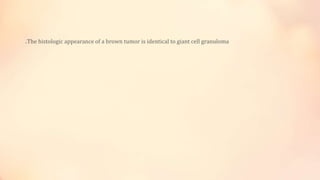 .The histologic appearance of a brown tumor is identical to giant cell granuloma
 