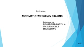 1/20
AUTOMATIC EMERGENCY BRAKING
Seminar on
Presented by
MOHAMMED BASITH .A
S6 AUTOMOBILE
ENGINEERING
 