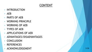CONTENT
 INTRODUCTION
 AEB
 PARTS OF AEB
 WORKING PRINCIPLE
 WORKING OF AEB
 TYPES OF AEB
 APPLICATIONS OF AEB
 ADVANTAGES/DISADVANTAGES
 CONCLUSION
 REFERENCES
 ACKNOWLEDGEMENT 3/20
 