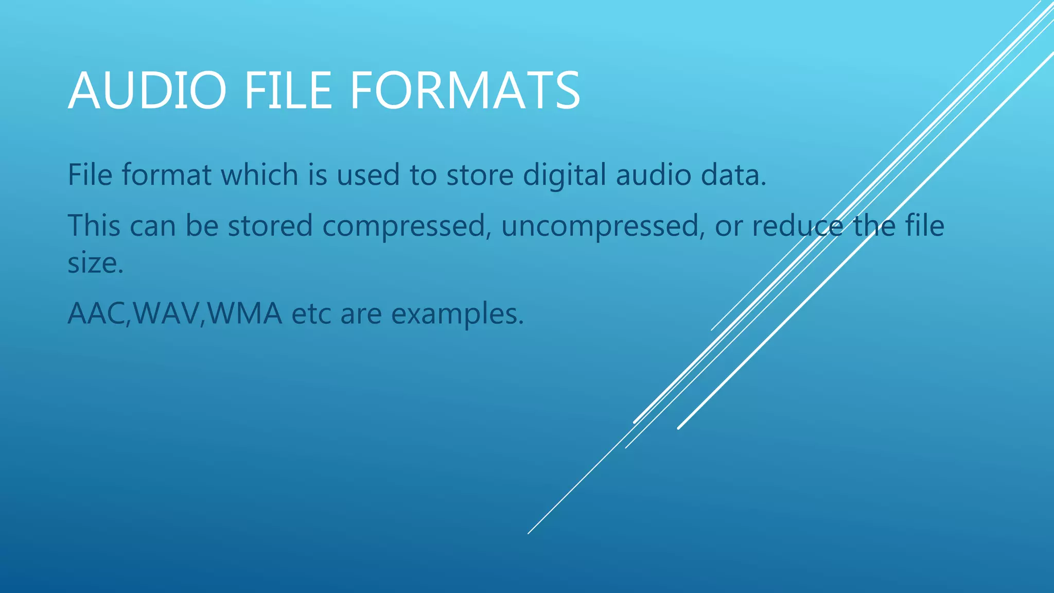 AUDIO FILE FORMATS
File format which is used to store digital audio data.
This can be stored compressed, uncompressed, or reduce the file
size.
AAC,WAV,WMA etc are examples.
 