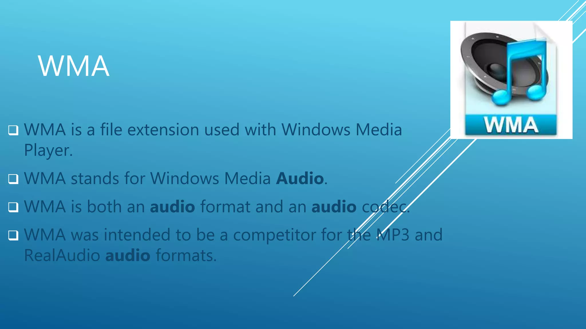 WMA
 WMA is a file extension used with Windows Media
Player.
 WMA stands for Windows Media Audio.
 WMA is both an audio format and an audio codec.
 WMA was intended to be a competitor for the MP3 and
RealAudio audio formats.
 