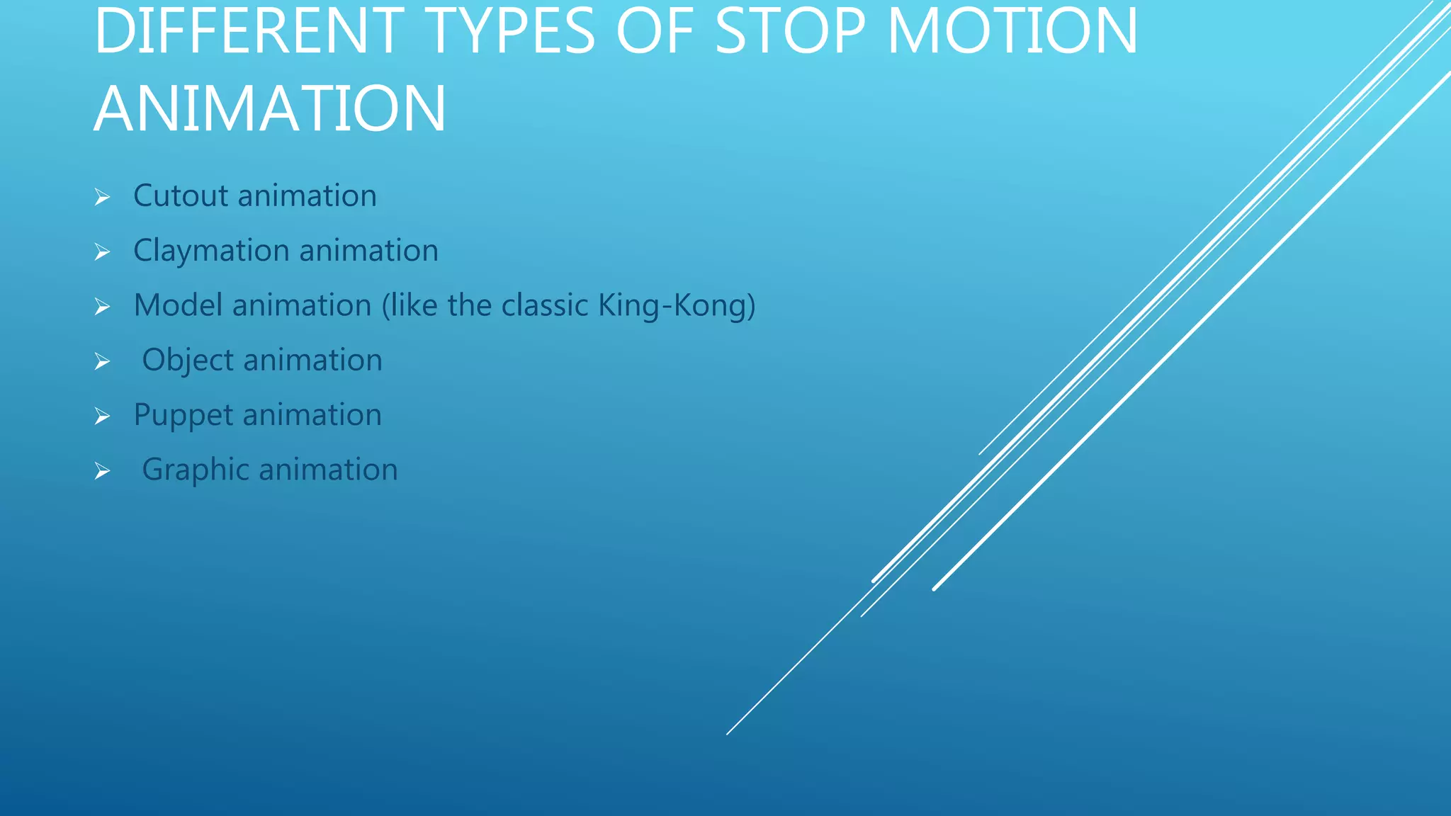 DIFFERENT TYPES OF STOP MOTION
ANIMATION
 Cutout animation
 Claymation animation
 Model animation (like the classic King-Kong)
 Object animation
 Puppet animation
 Graphic animation
 