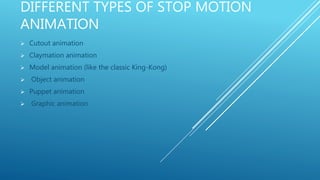 DIFFERENT TYPES OF STOP MOTION
ANIMATION
 Cutout animation
 Claymation animation
 Model animation (like the classic King-Kong)
 Object animation
 Puppet animation
 Graphic animation
 
