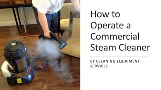 How to
Operate a
Commercial
Steam Cleaner
BY CLEANING EQUIPMENT
SERVICES
 