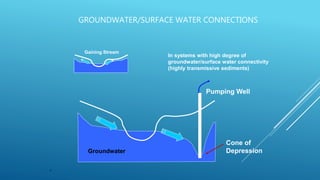 8
GROUNDWATER/SURFACE WATER CONNECTIONS
Gaining Stream
Cone of
Depression
Pumping Well
Groundwater
In systems with high degree of
groundwater/surface water connectivity
(highly transmissive sediments)
 