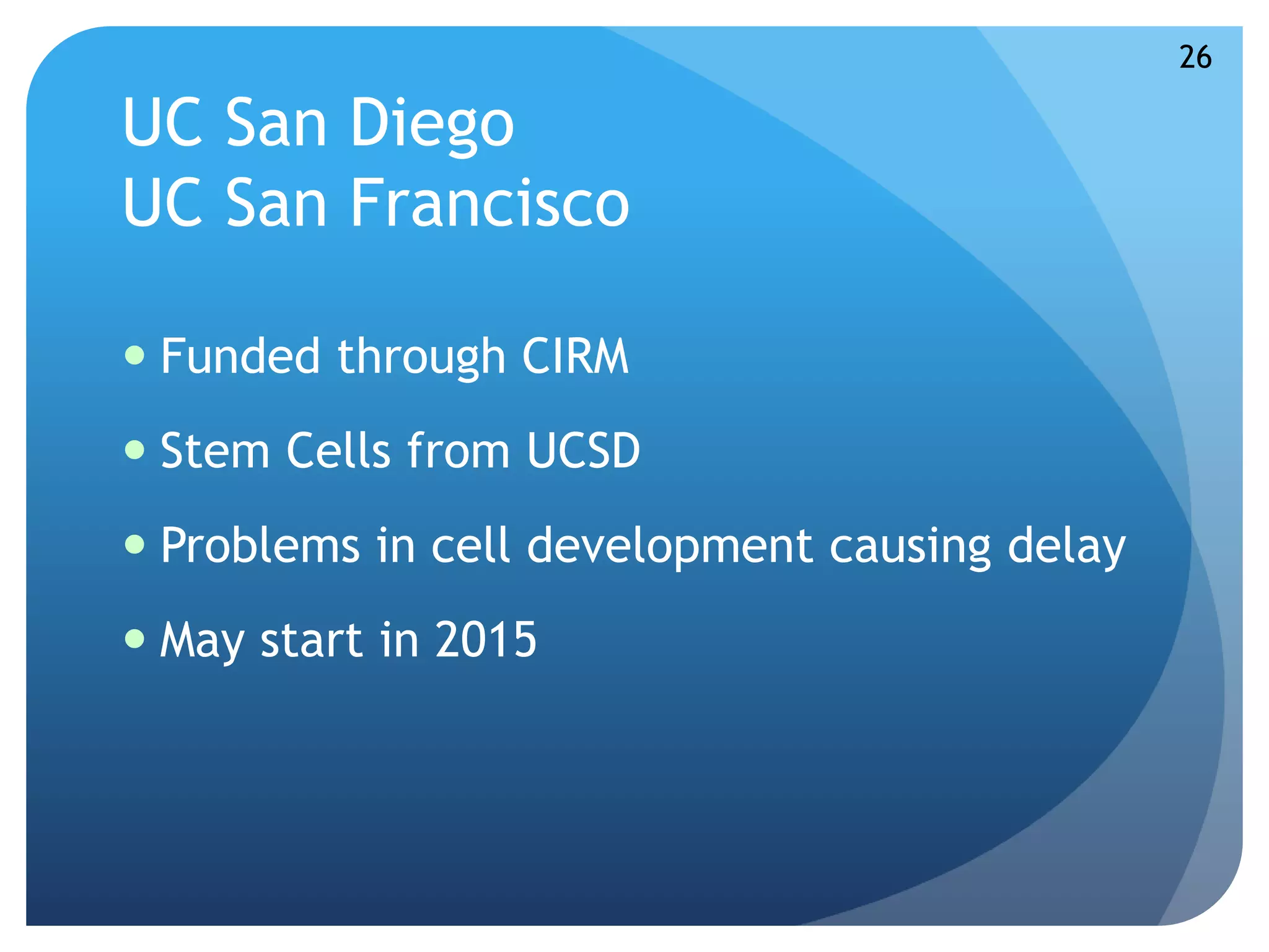 UC San Diego 
UC San Francisco 
 Funded through CIRM 
 Stem Cells from UCSD 
 Problems in cell development causing delay 
 May start in 2015 
26 
 