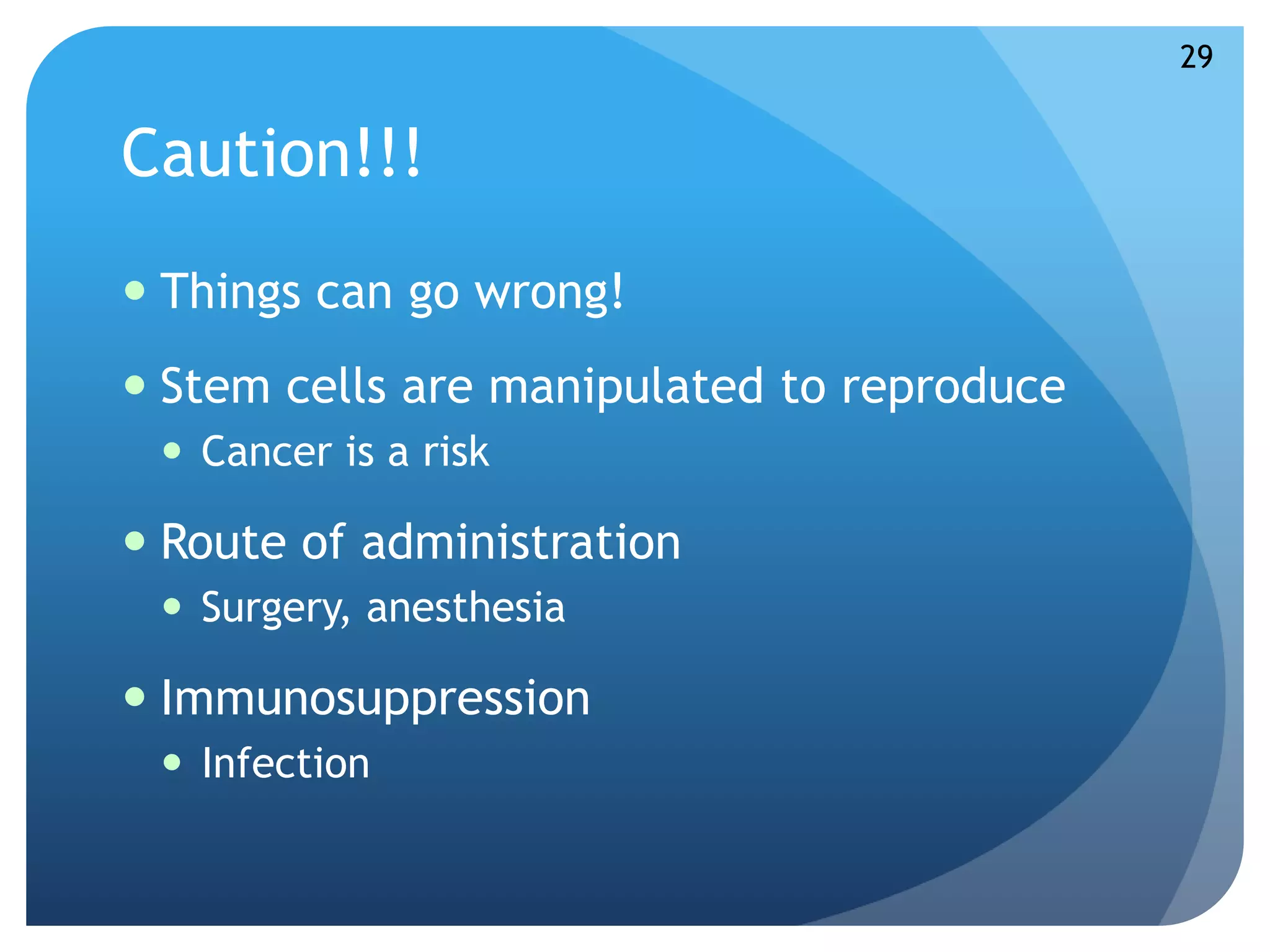 Caution!!! 
 Things can go wrong! 
 Stem cells are manipulated to reproduce 
 Cancer is a risk 
 Route of administration 
 Surgery, anesthesia 
 Immunosuppression 
 Infection 
29 
 