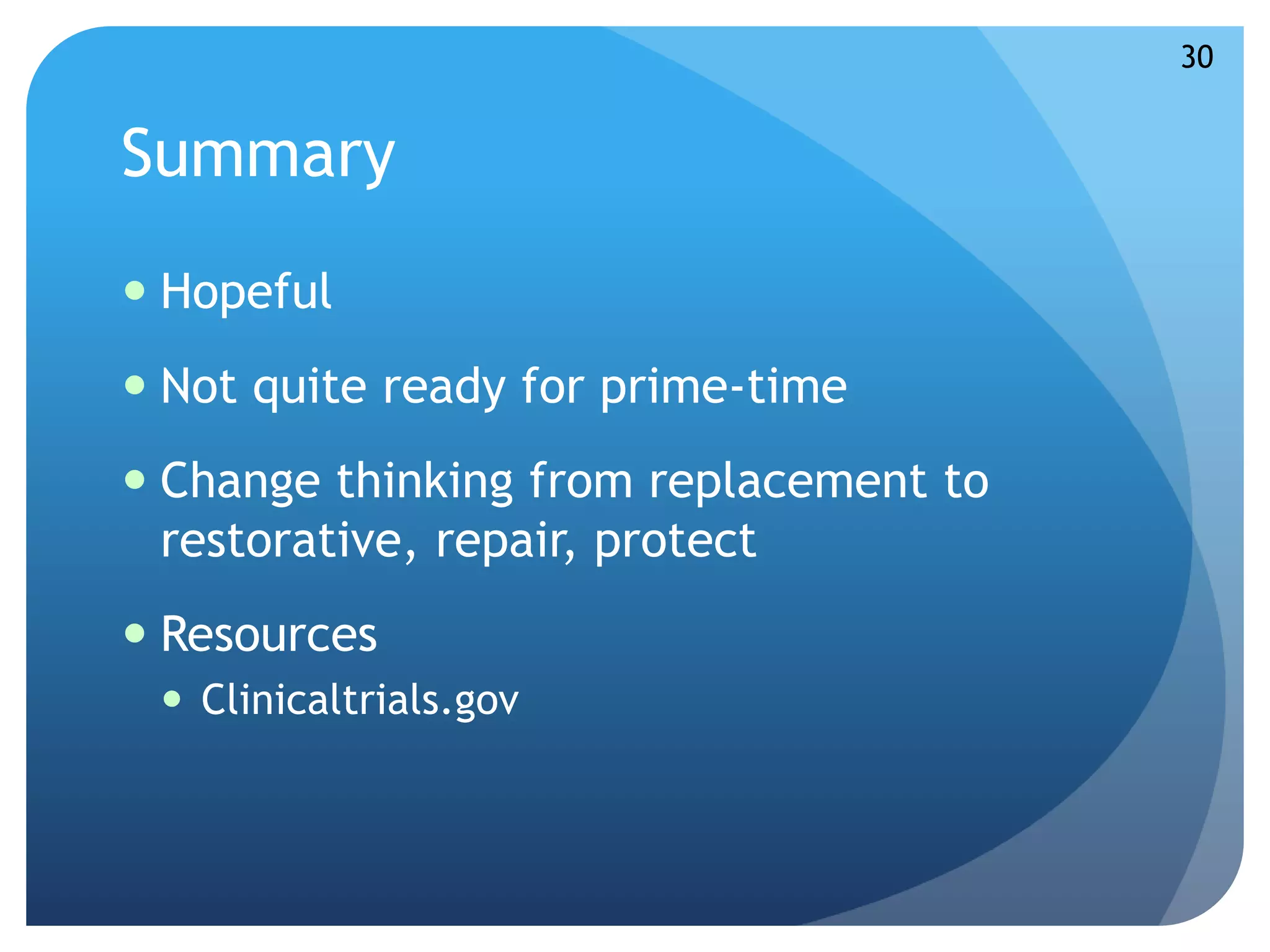 Summary 
 Hopeful 
 Not quite ready for prime-time 
 Change thinking from replacement to 
restorative, repair, protect 
 Resources 
 Clinicaltrials.gov 
30 
