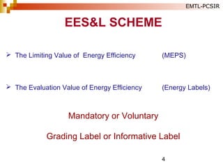4
 The Limiting Value of Energy Efficiency (MEPS)
 The Evaluation Value of Energy Efficiency (Energy Labels)
Mandatory or Voluntary
Grading Label or Informative Label
EES&L SCHEME
EMTL-PCSIR
 