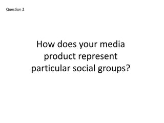 Question 2 How does your media product represent  particular social groups? 