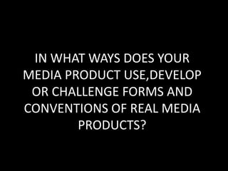 IN WHAT WAYS DOES YOUR MEDIA PRODUCT USE,DEVELOP OR CHALLENGE FORMS AND CONVENTIONS OF REAL MEDIA PRODUCTS? 
