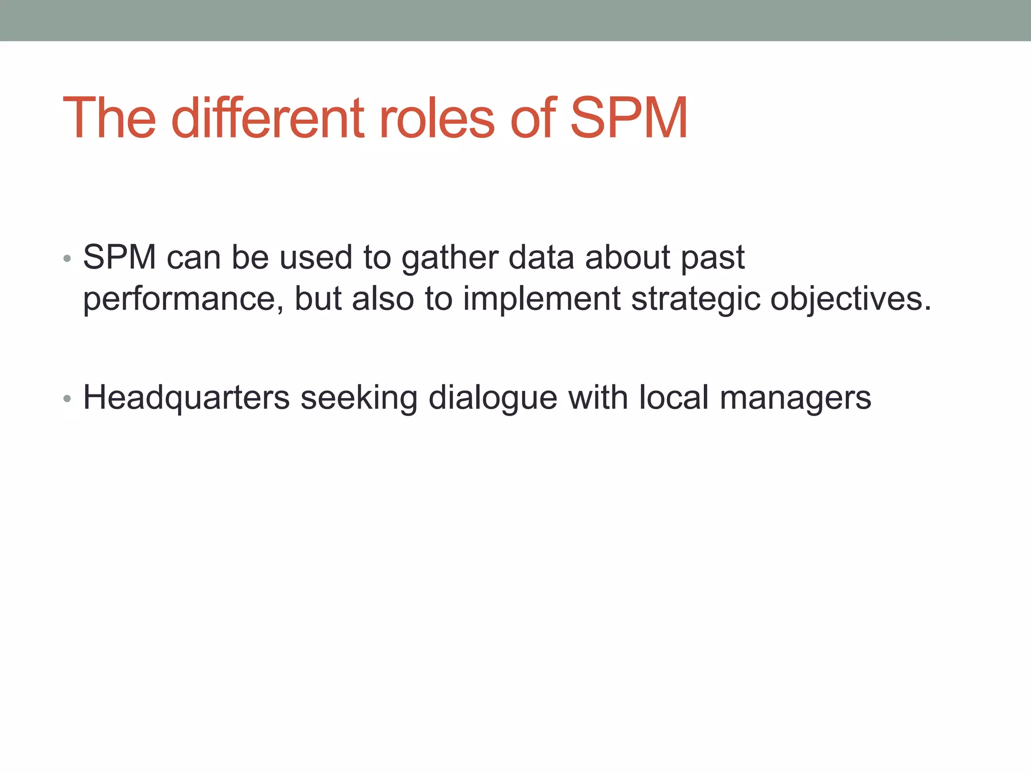 The different roles of SPM
• SPM can be used to gather data about past

performance, but also to implement strategic objectives.
• Headquarters seeking dialogue with local managers

 