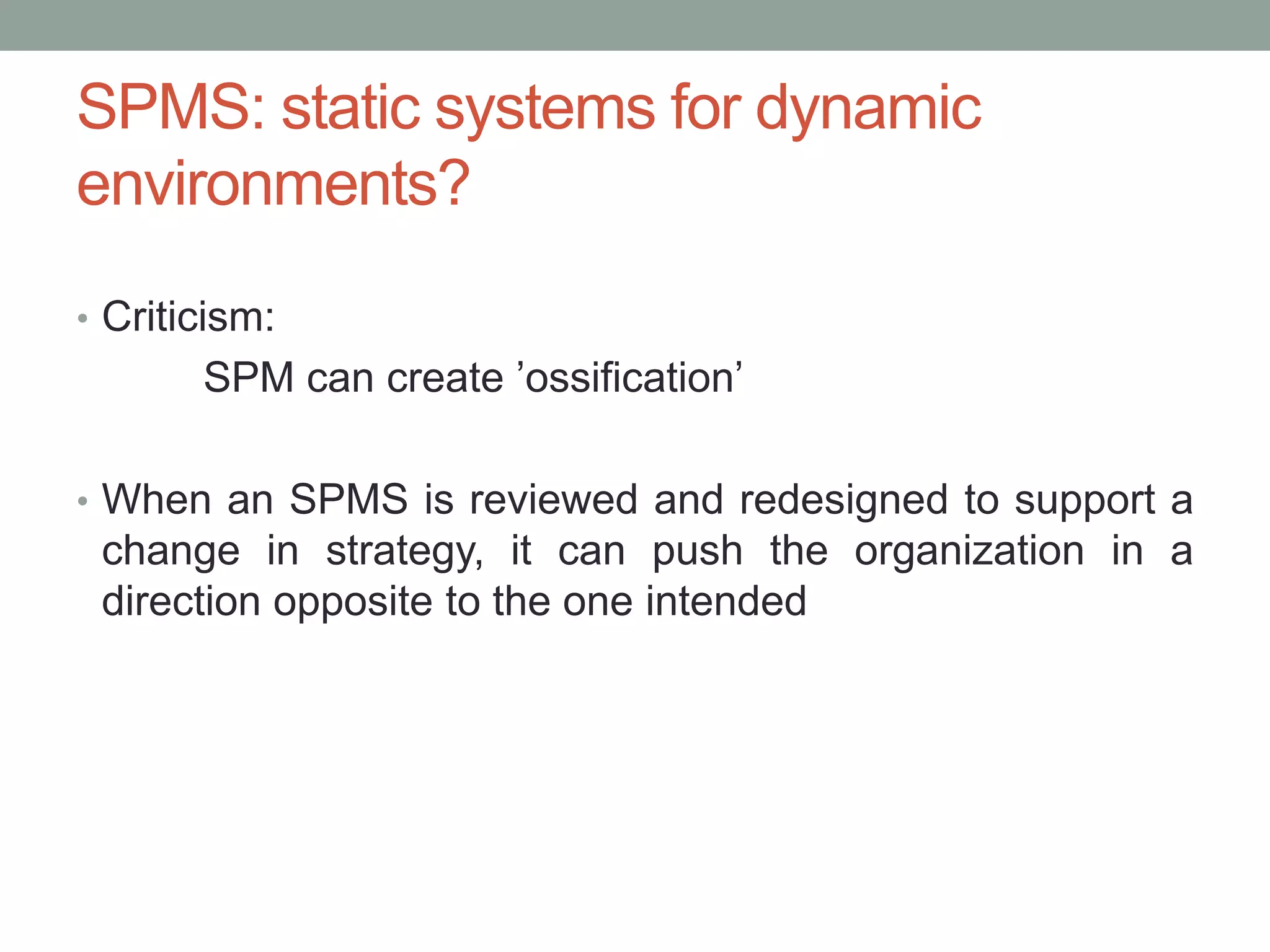 SPMS: static systems for dynamic
environments?
• Criticism:

SPM can create ‟ossification‟
• When an SPMS is reviewed and redesigned to support a

change in strategy, it can push the organization in a
direction opposite to the one intended

 