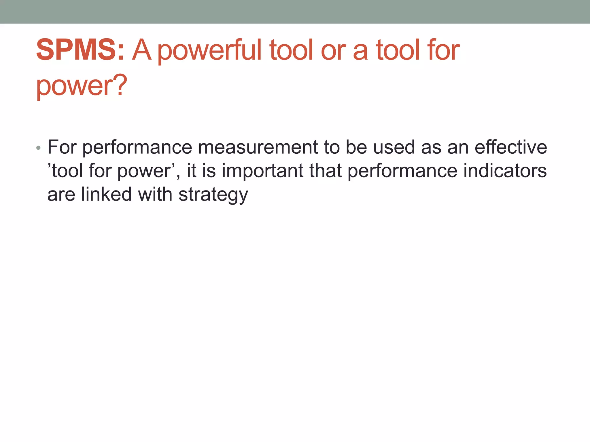 SPMS: A powerful tool or a tool for
power?
• For performance measurement to be used as an effective

‟tool for power‟, it is important that performance indicators
are linked with strategy

 