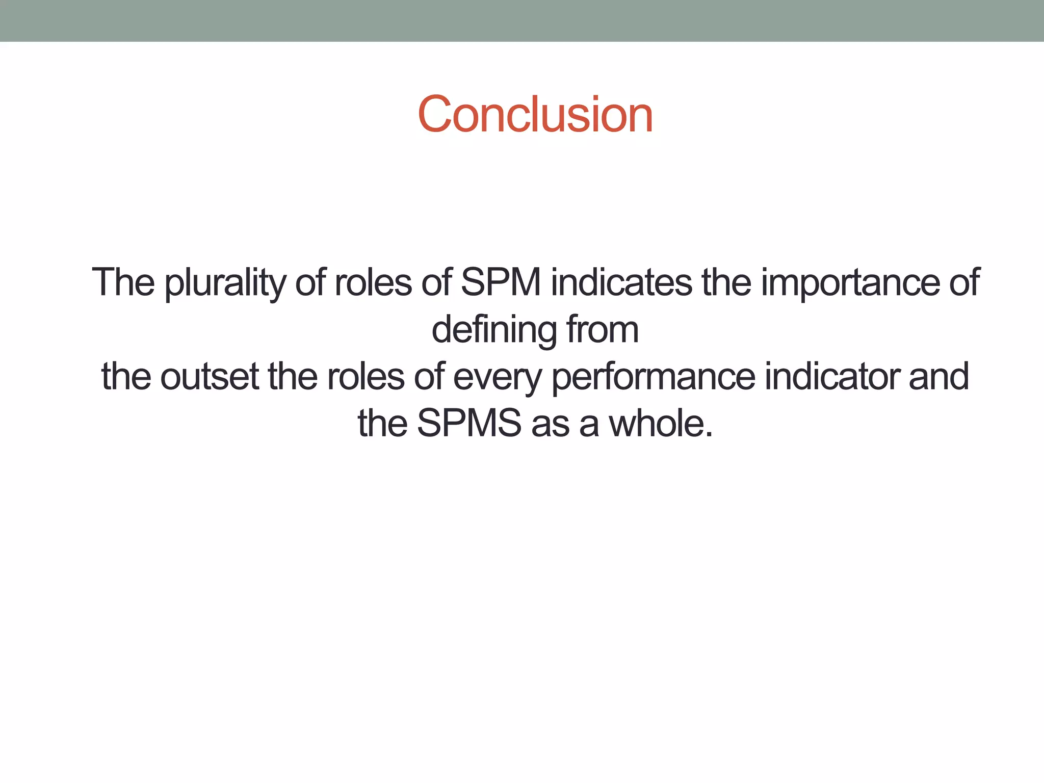 Conclusion
The plurality of roles of SPM indicates the importance of
defining from
the outset the roles of every performance indicator and
the SPMS as a whole.

 