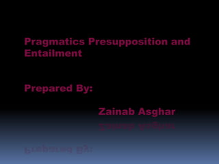 Pragmatics Presupposition and
Entailment
Prepared By:
Zainab Asghar
 