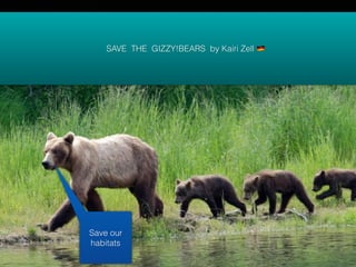 SAVE THE GIZZY!BEARS by Kairi Zell !
Save our
habitats
 