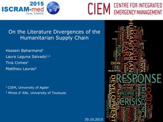 On the Literature Divergences of the
Humanitarian Supply Chain
Hossein Baharmand1
Laura Laguna Salvado1,2
Tina Comes1
Matthieu Lauras2
1 CIEM, University of Agder
2 Mines d’ Albi, University of Toulouse
30.10.2015
 