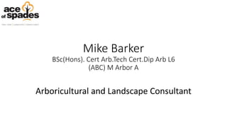 Mike Barker
BSc(Hons). Cert Arb.Tech Cert.Dip Arb L6
(ABC) M Arbor A
Arboricultural and Landscape Consultant
 