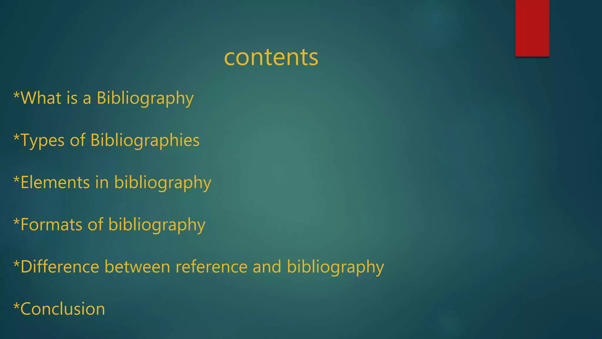 contents
*What is a Bibliography
*Types of Bibliographies
*Elements in bibliography
*Formats of bibliography
*Difference between reference and bibliography
*Conclusion
 