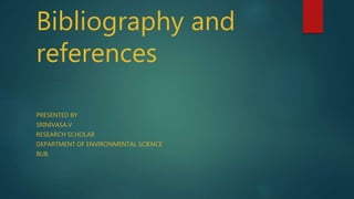 Bibliography and
references
PRESENTED BY
SRINIVASA.V
RESEARCH SCHOLAR
DEPARTMENT OF ENVIRONMENTAL SCIENCE
BUB
 