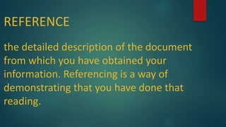 REFERENCE
the detailed description of the document
from which you have obtained your
information. Referencing is a way of
demonstrating that you have done that
reading.
 