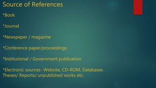 Source of References
*Book
*Journal
*Newspaper / magazine
*Conference paper/proceedings
*Institutional / Government publication
*Electronic sources- Website, CD-ROM, Databases
Theses/ Reports/ unpublished works etc.
 