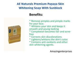 Benefits:
* Remove pimples and pimple marks
fro your face.
* Whitens your skin and keeps it
smooth and young looking
* Complexion becomes fair and acne-
free
* Corrects skin discolorations
* Lightens/whitens the skin's color.
* Contains anti-oxidants and other
skin whitening agents.
Amazingenterprises
 