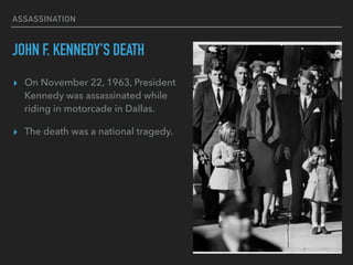 ASSASSINATION
JOHN F. KENNEDY’S DEATH
▸ On November 22, 1963, President
Kennedy was assassinated while
riding in motorcade in Dallas.
▸ The death was a national tragedy.
 