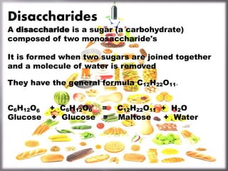 Disaccharides
A disaccharide is a sugar (a carbohydrate)
composed of two monosaccharide's
It is formed when two sugars are joined together
and a molecule of water is removed
They have the general formula C12H22O11.
C6H12O6 + C6H12O6 = C12H22O11 + H2O
Glucose + Glucose = Maltose + Water
 