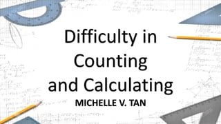 Difficulty in
Counting
and Calculating
MICHELLE V. TAN
 