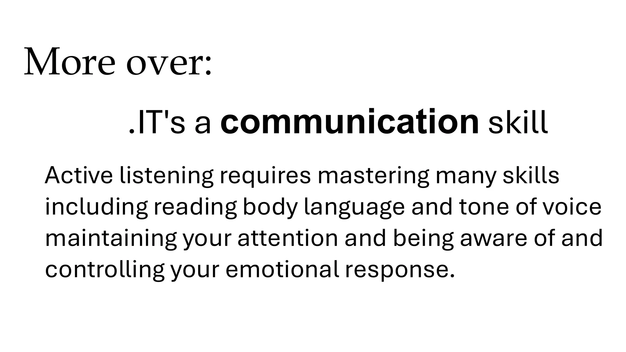 More over:
.IT's a communication skill
Active listening requires mastering many skills
including reading body language and tone of voice
maintaining your attention and being aware of and
controlling your emotional response.
 