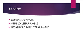 AP VIEW
 BAUMANN’S ANGLE
 HUMERO ULNAR ANGLE
 METAPHYSIO DIAPHYSEAL ANGLE
 