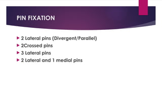 PIN FIXATION
 2 Lateral pins (Divergent/Parallel)
 2Crossed pins
 3 Lateral pins
 2 Lateral and 1 medial pins
 